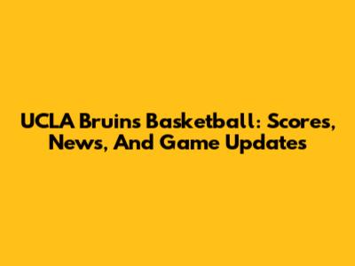 UCLA Bruins Basketball: Scores, News, And Game Updates