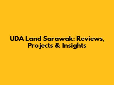 UDA Land Sarawak: Reviews, Projects & Insights
