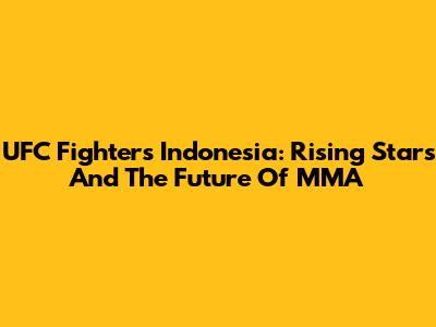 UFC Fighters Indonesia: Rising Stars And The Future Of MMA