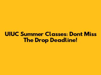UIUC Summer Classes: Don't Miss The Drop Deadline!