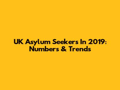 UK Asylum Seekers In 2019: Numbers & Trends