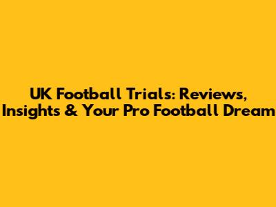 UK Football Trials: Reviews, Insights & Your Pro Football Dream