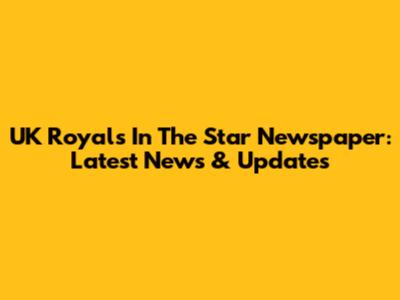 UK Royals In The Star Newspaper: Latest News & Updates