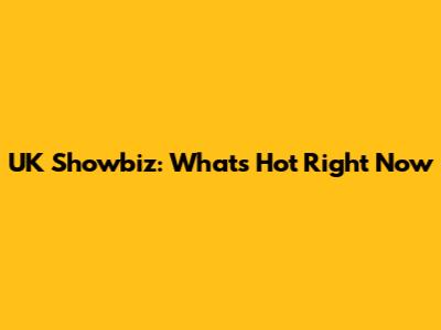UK Showbiz: What's Hot Right Now