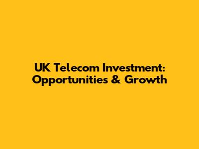 UK Telecom Investment: Opportunities & Growth