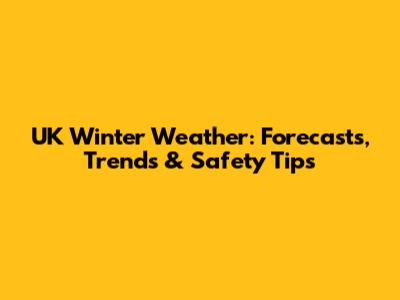 UK Winter Weather: Forecasts, Trends & Safety Tips