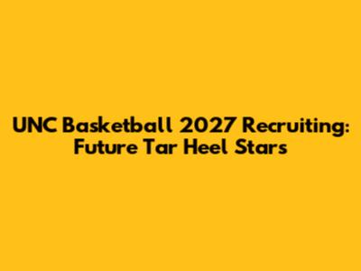 UNC Basketball 2027 Recruiting: Future Tar Heel Stars