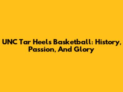 UNC Tar Heels Basketball: History, Passion, And Glory