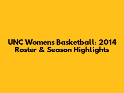 UNC Women's Basketball: 2014 Roster & Season Highlights
