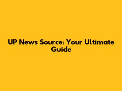 UP News Source: Your Ultimate Guide