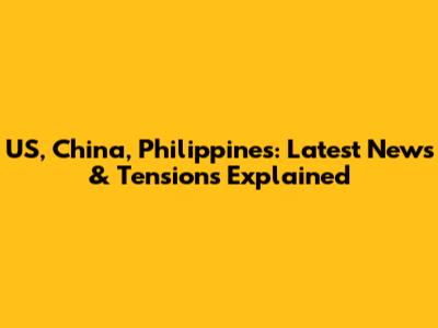 US, China, Philippines: Latest News & Tensions Explained