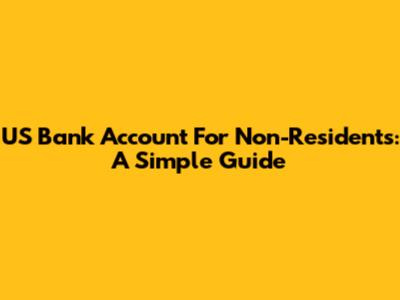 US Bank Account For Non-Residents: A Simple Guide