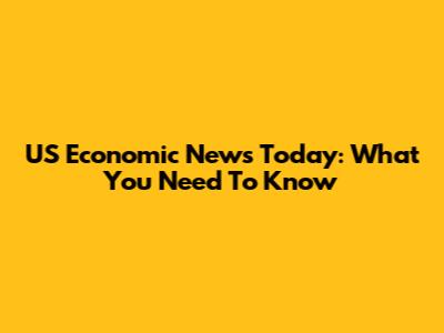 US Economic News Today: What You Need To Know