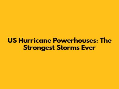 US Hurricane Powerhouses: The Strongest Storms Ever