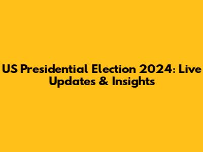 US Presidential Election 2024: Live Updates & Insights