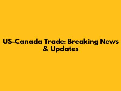 US-Canada Trade: Breaking News & Updates