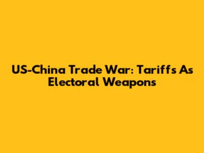 US-China Trade War: Tariffs As Electoral Weapons