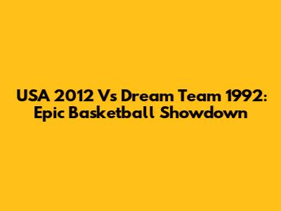USA 2012 Vs Dream Team 1992: Epic Basketball Showdown