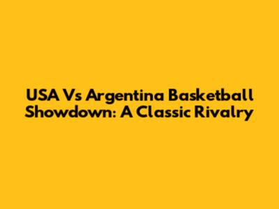 USA Vs Argentina Basketball Showdown: A Classic Rivalry
