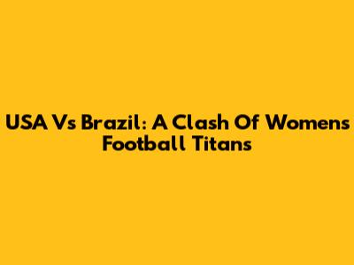 USA Vs Brazil: A Clash Of Women's Football Titans