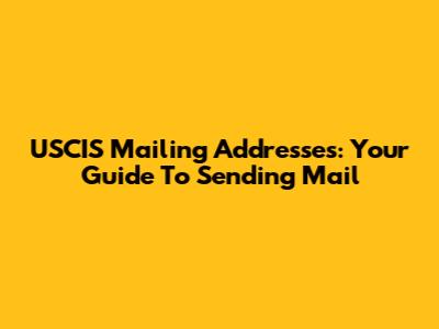 USCIS Mailing Addresses: Your Guide To Sending Mail