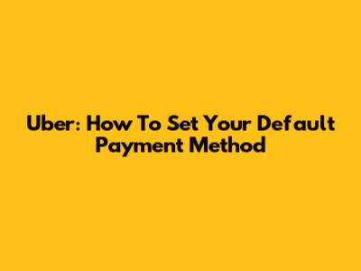Uber: How To Set Your Default Payment Method