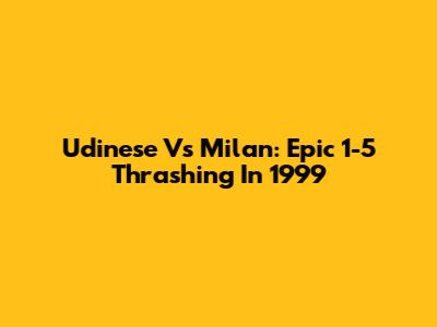 Udinese Vs Milan: Epic 1-5 Thrashing In 1999