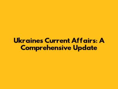 Ukraine's Current Affairs: A Comprehensive Update