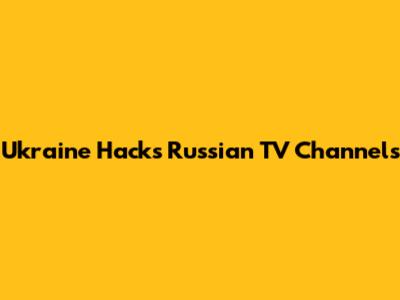 Ukraine Hacks Russian TV Channels
