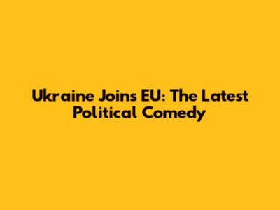 Ukraine Joins EU: The Latest Political Comedy