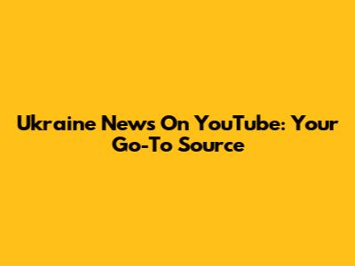 Ukraine News On YouTube: Your Go-To Source