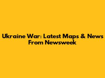 Ukraine War: Latest Maps & News From Newsweek