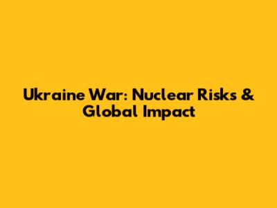 Ukraine War: Nuclear Risks & Global Impact