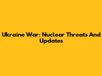Ukraine War: Nuclear Threats And Updates