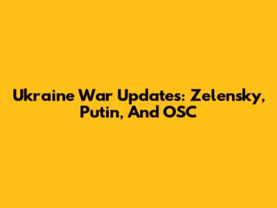 Ukraine War Updates: Zelensky, Putin, And OSC