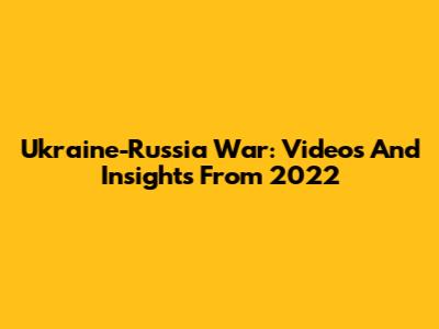 Ukraine-Russia War: Videos And Insights From 2022