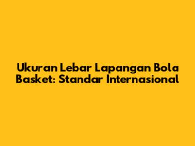 Ukuran Lebar Lapangan Bola Basket: Standar Internasional