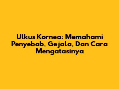 Ulkus Kornea: Memahami Penyebab, Gejala, Dan Cara Mengatasinya