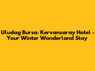 Uludag Bursa: Kervansaray Hotel - Your Winter Wonderland Stay