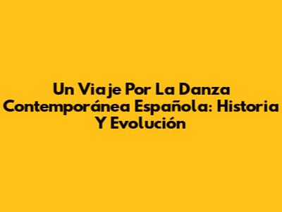 Un Viaje Por La Danza Contemporánea Española: Historia Y Evolución