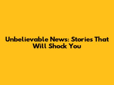 Unbelievable News: Stories That Will Shock You