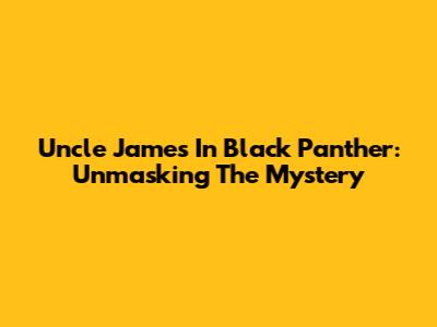Uncle James In Black Panther: Unmasking The Mystery