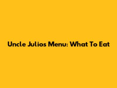 Uncle Julio's Menu: What To Eat