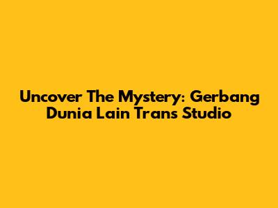 Uncover The Mystery: Gerbang Dunia Lain Trans Studio