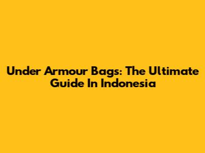 Under Armour Bags: The Ultimate Guide In Indonesia