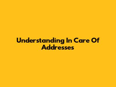 Understanding "In Care Of" Addresses