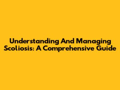Understanding And Managing Scoliosis: A Comprehensive Guide