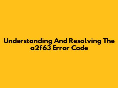 Understanding And Resolving The 'a2f63' Error Code