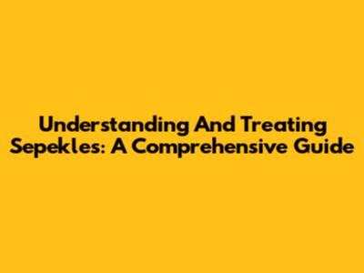 Understanding And Treating Sepekles: A Comprehensive Guide
