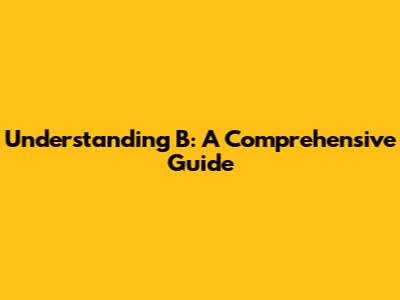 Understanding B: A Comprehensive Guide